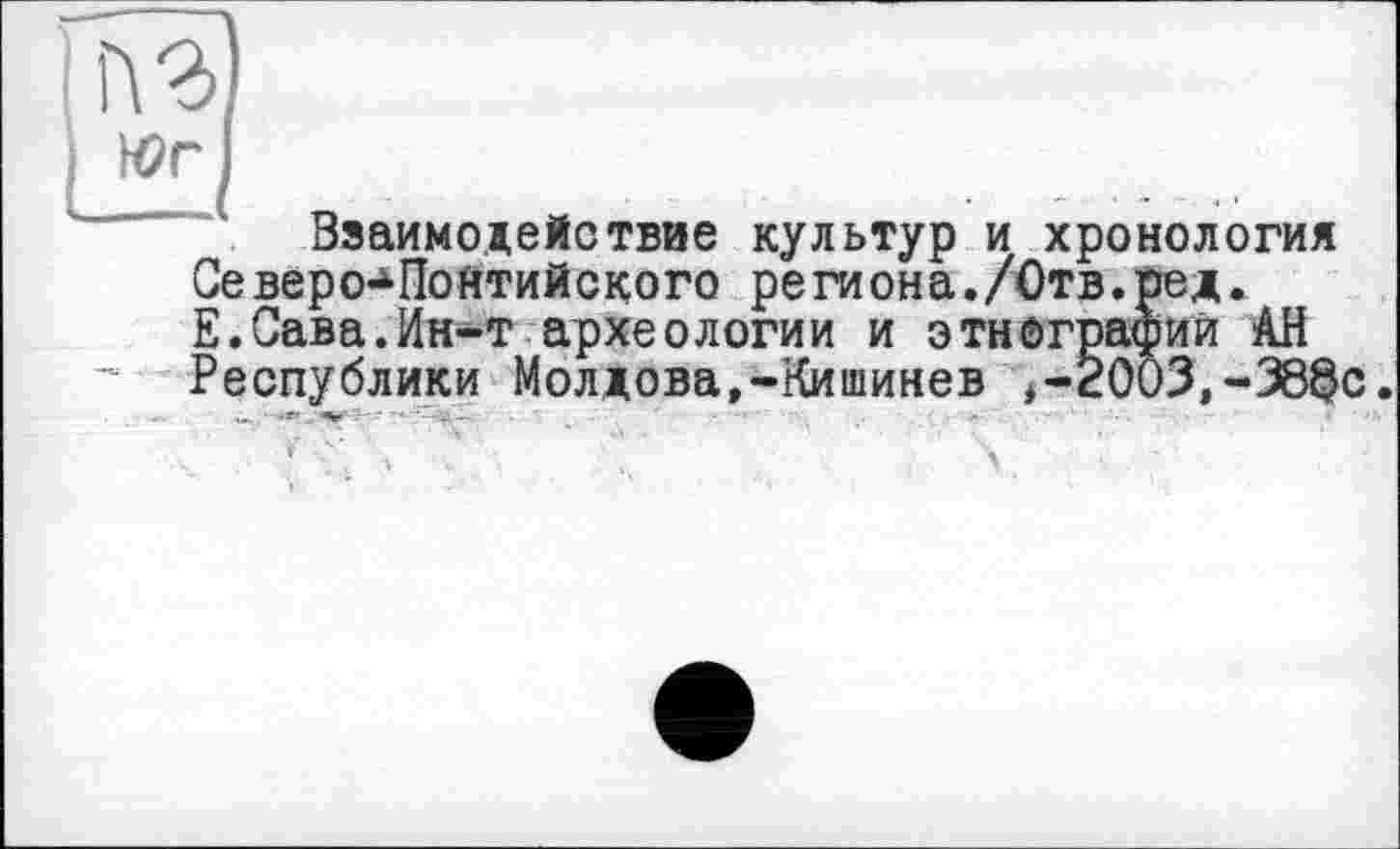 ﻿Взаимодействие культур и хронология Се веро-4-Понтийского реги она ./Отв. ред. Е.Сава.Ин-т археологии и этнографий АН Республики Молдова,-Кишинев ,-2003,-38§с.